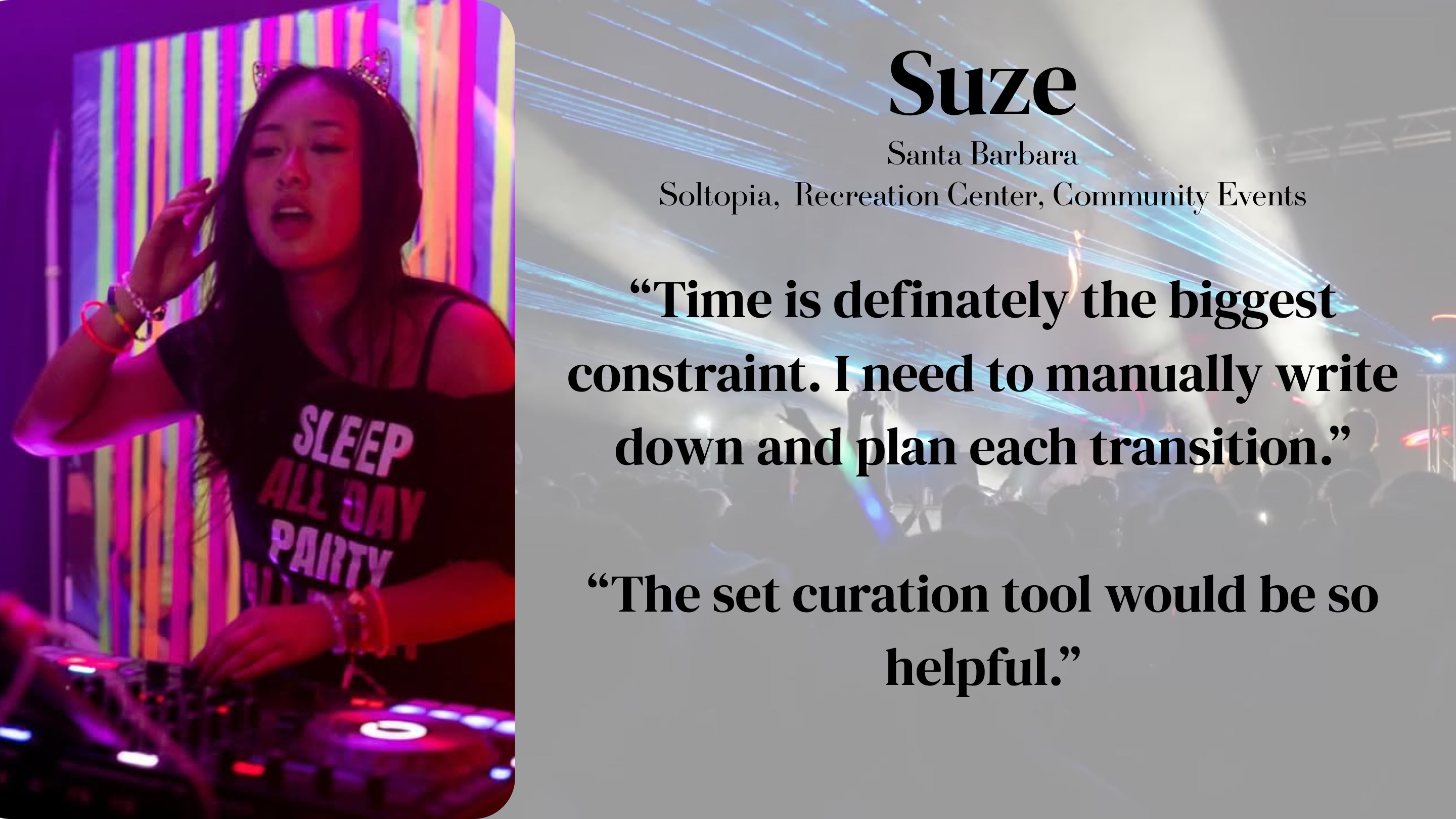 Suze (Santa Barbara — Soltopia, Recreation Center, Community Events): "Time is definitely the biggest constraint. I need to manually write down and plan each transition. The set curation tool would be so helpful."